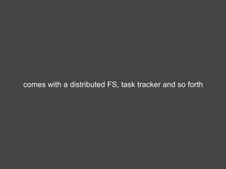 comes with a distributed FS, task tracker and so forth
 
