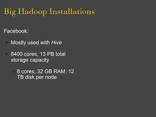 Big Hadoop Installations

Facebook:

• Mostly used with Hive

• 8400 cores, 13 PB total
  storage capacity

   o   8 cores, 32 GB RAM, 12
       TB disk per node
 