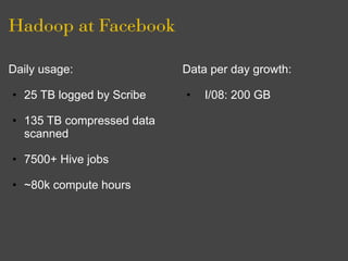 Hadoop at Facebook

Daily usage:               Data per day growth:

• 25 TB logged by Scribe   •   I/08: 200 GB

• 135 TB compressed data
  scanned

• 7500+ Hive jobs

• ~80k compute hours
 