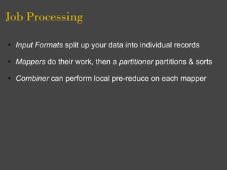 Job Processing

• Input Formats split up your data into individual records

• Mappers do their work, then a partitioner partitions & sorts

• Combiner can perform local pre-reduce on each mapper
 