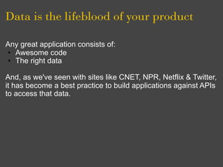 Data is the lifeblood of your product

Any great application consists of:
• Awesome code
• The right data

And, as we've seen with sites like CNET, NPR, Netflix & Twitter,
it has become a best practice to build applications against APIs
to access that data.
 