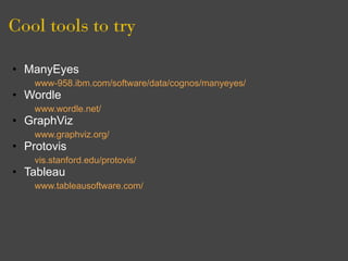 Cool tools to try

• ManyEyes
    www-958.ibm.com/software/data/cognos/manyeyes/
• Wordle
    www.wordle.net/
• GraphViz
    www.graphviz.org/
• Protovis
    vis.stanford.edu/protovis/
• Tableau
    www.tableausoftware.com/
 
