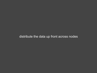 distribute the data up front across nodes
 