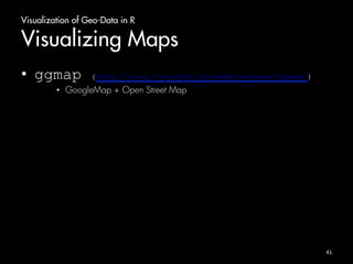 Visualization of Geo-Data in R 
Visualizing Maps 
• ggmap (http://cran.r-project.org/web/packages/ggmap/) 
• GoogleMap + Open Street Map 
41 
 