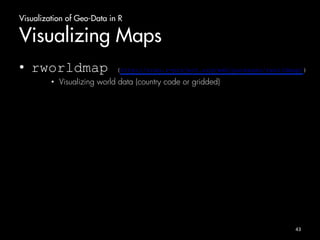 Visualization of Geo-Data in R 
Visualizing Maps 
• rworldmap (http://cran.r-project.org/web/packages/rworldmap/) 
• Visualizing world data (country code or gridded) 
43 
 