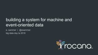 building a system for machine and
event-oriented data
e. sammer | @esammer
big data day la 2016
 