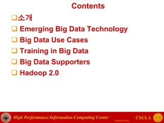 High Performance Information Computing Center
Jongwook Woo
CSULA
Contents
소개
 Emerging Big Data Technology
 Big Data Use Cases
 Training in Big Data
 Big Data Supporters
 Hadoop 2.0
 