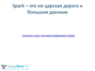 Spark – это не царская дорога к
большим данным
Статья о том, что меня раздражает в Spark
 