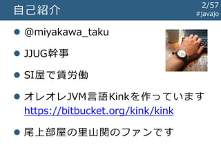  @miyakawa_taku
 JJUG幹事
 SI屋で賃労働
 オレオレJVM言語Kinkを作っています
https://bitbucket.org/kink/kink
 尾上部屋の里山関のファンです
自己紹介 #javajo
2/57
 