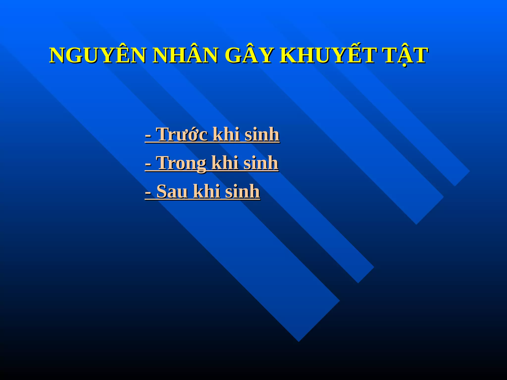 NGUYÊN NHÂN GÂY KHUYẾT TẬT
NGUYÊN NHÂN GÂY KHUYẾT TẬT
- Trước khi sinh
- Trước khi sinh
- Trong khi sinh
- Trong khi sinh
- Sau khi sinh
- Sau khi sinh
 