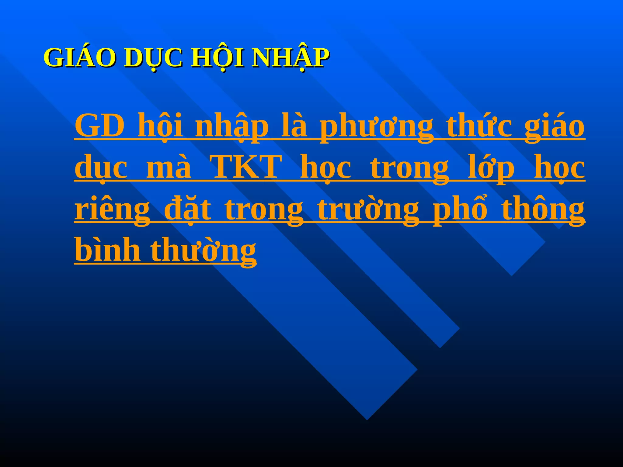 GIÁO DỤC HỘI NHẬP
GIÁO DỤC HỘI NHẬP
GD hội nhập là phương thức giáo
dục mà TKT học trong lớp học
riêng đặt trong trường phổ thông
bình thường
 
