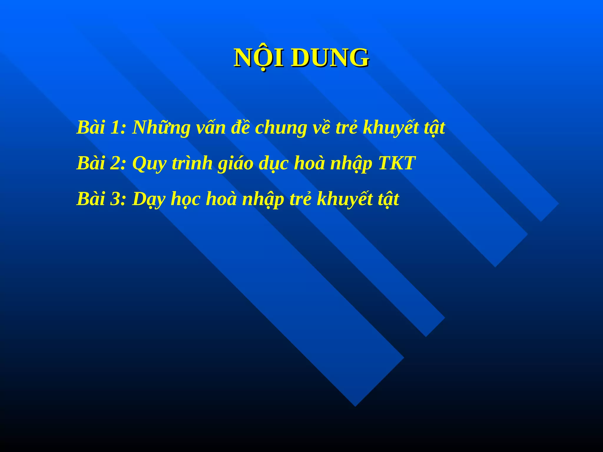 NỘI DUNG
NỘI DUNG
Bài 1: Những vấn đề chung về trẻ khuyết tật
Bài 2: Quy trình giáo dục hoà nhập TKT
Bài 3: Dạy học hoà nhập trẻ khuyết tật
 