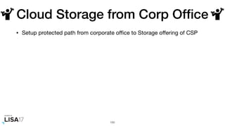 Cloud Storage from Corp Ofﬁce
• Setup protected path from corporate oﬃce to Storage oﬀering of CSP
100
 