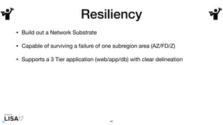 Resiliency
• Build out a Network Substrate

• Capable of surviving a failure of one subregion area (AZ/FD/Z)

• Supports a 3 Tier application (web/app/db) with clear delineation
40
 