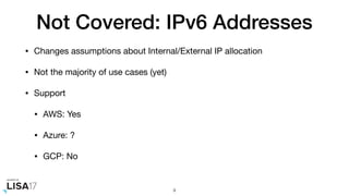 Not Covered: IPv6 Addresses
• Changes assumptions about Internal/External IP allocation

• Not the majority of use cases (yet)

• Support

• AWS: Yes

• Azure: ?

• GCP: No
9
 