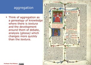 Think of aggregation as a  genealogy of knowledge where there is  textura and the development around them of debate,  analysis ( glossa)  which changes more quickly than the  textura . aggregation 