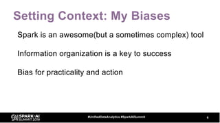 Setting Context: My Biases
Spark is an awesome(but a sometimes complex) tool
Information organization is a key to success
Bias for practicality and action
6#UnifiedDataAnalytics #SparkAISummit
 