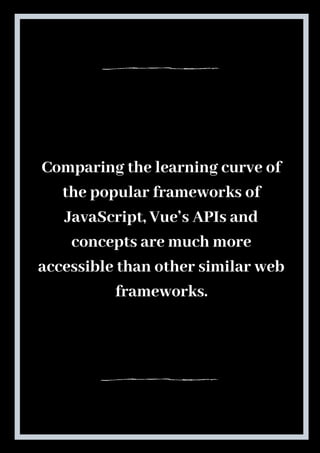 Comparing the learning curve of
the popular frameworks of
JavaScript, Vue’s APIs and
concepts are much more
accessible than other similar web
frameworks.
 