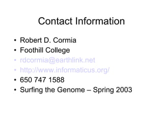 Contact Information Robert D. Cormia Foothill College [email_address] http://www.informaticus.org/ 650 747 1588 Surfing the Genome – Spring 2003 