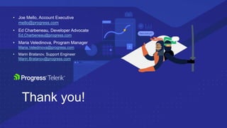 Thank you!
• Joe Mello, Account Executive
mello@progress.com
• Ed Charbeneau, Developer Advocate
Ed.Charbeneau@progress.com
• Maria Veledinova, Program Manager
Maria.Veledinova@progress.com
• Marin Bratanov, Support Engineer
Marin.Bratanov@progress.com
 
