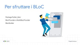 Per sfruttare i BLoC
Package flutter_bloc
BlocProvider e MultiBlocProvider
BlocBuilder
 