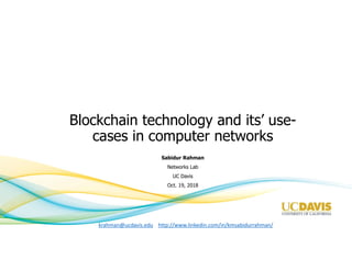 Blockchain technology and its’ use-
cases in computer networks
Sabidur Rahman
Networks Lab
UC Davis
Oct. 19, 2018
krahman@ucdavis.edu http://www.linkedin.com/in/kmsabidurrahman/
 