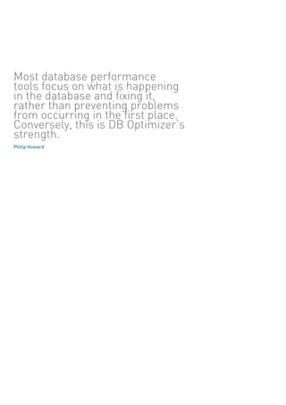 Most database performance
tools focus on what is happening
in the database and fixing it,
rather than preventing problems
from occurring in the first place.
Conversely, this is DB Optimizer’s
strength.
Philip Howard
 