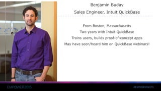 #EMPOWER2015
Benjamin Buday
Sales Engineer, Intuit QuickBase
From Boston, Massachusetts
Two years with Intuit QuickBase
Trains users, builds proof-of-concept apps
May have seen/heard him on QuickBase webinars!
 