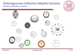 Heterogeneous Collective Adaptive Systems Machine-to-Machine systems 
2 of 15 
FoCAS 2014 
8 September 2014  