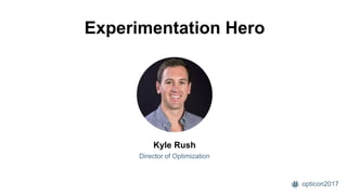 opticon2017
Experimentation Hero
Kyle Rush
Director of Optimization
 
