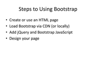 Steps to Using Bootstrap
• Create or use an HTML page
• Load Bootstrap via CDN (or locally)
• Add jQuery and Bootstrap JavaScript
• Design your page
 