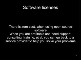 Software licenses



  There is zero cost, when using open source
                     software
   When you are profitable and need support,
 consulting, training, et al, you can go back to a
service provider to help you solve your problems



                                                 13
 
