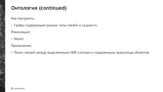 Онтология (continued)
Как построить:
•  Графы содержащие разные типы связей и сущности.
Реализация:
•  Neo4J
Применение:
•  Поиск связей между выделенными NER слотами и содержимым хранилища объектов
 