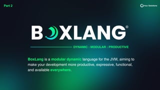 BoxLang is a modular dynamic language for the JVM, aiming to
make your development more productive, expressive, functional,
and available everywhere.
DYNAMIC : MODULAR : PRODUCTIVE
Part 2
 