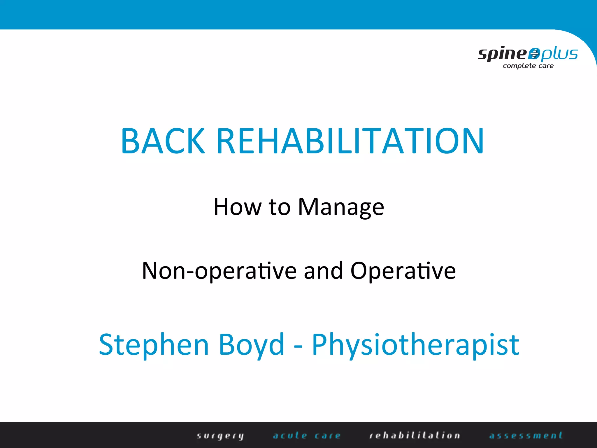  
How	
  to	
  Manage	
  
	
  
Non-­‐opera/ve	
  and	
  Opera/ve	
  
BACK	
  REHABILITATION	
  
Stephen	
  Boyd	
  -­‐	
  Physiotherapist	
  
 