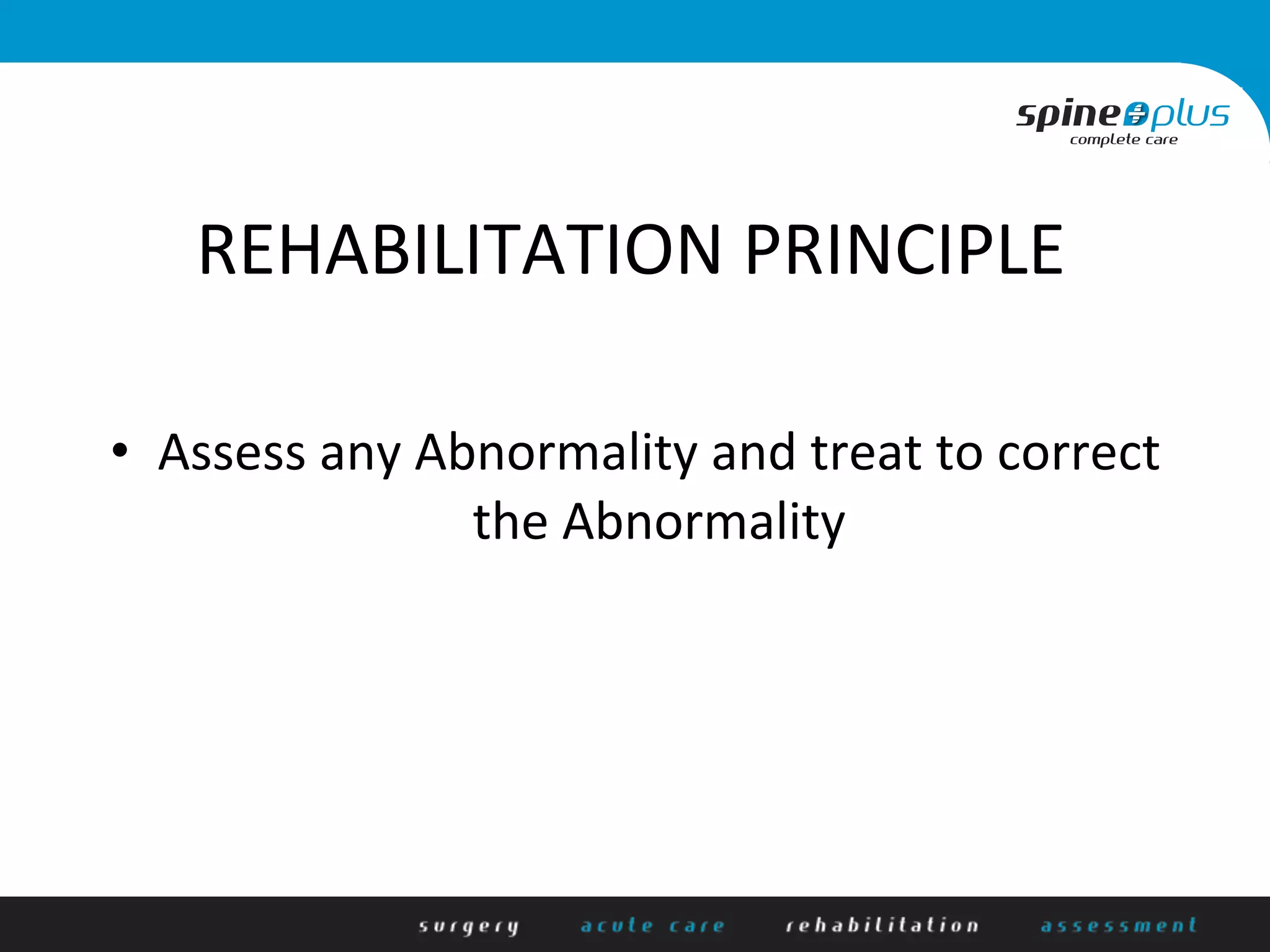 REHABILITATION	
  PRINCIPLE	
  
•  Assess	
  any	
  Abnormality	
  and	
  treat	
  to	
  correct	
  
the	
  Abnormality	
  
 