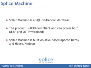 Twitter Tag: #briefr The Briefing Room
Splice Machine
  Splice Machine is a SQL-on-Hadoop database
  The product is ACID-compliant and can power both
OLAP and OLTP workloads
  Splice Machine is built on Java-based Apache Derby
and Hbase/Hadoop
 