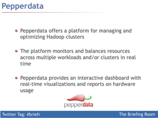 Twitter Tag: #briefr The Briefing Room
Pepperdata
Pepperdata offers a platform for managing and
optimizing Hadoop clusters
  The platform monitors and balances resources
across multiple workloads and/or clusters in real
time
Pepperdata provides an interactive dashboard with
real-time visualizations and reports on hardware
usage
 