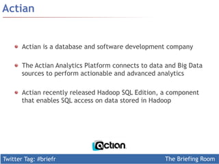 Twitter Tag: #briefr 
The Briefing Room 
Actian 
! Actian is a database and software development company 
! The Actian Analytics Platform connects to data and Big Data 
sources to perform actionable and advanced analytics 
! Actian recently released Hadoop SQL Edition, a component 
that enables SQL access on data stored in Hadoop 
 