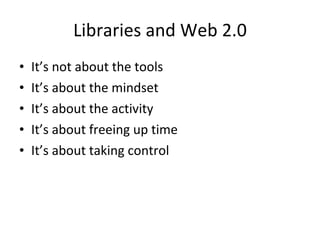 Libraries and Web 2.0
•   It’s not about the tools
•   It’s about the mindset
•   It’s about the activity
•   It’s about freeing up time
•   It’s about taking control
 
