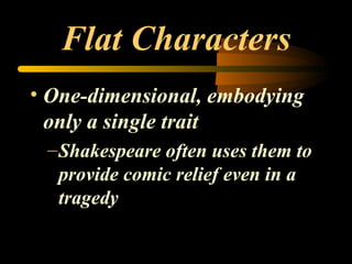 Flat Characters
• One-dimensional, embodying
  only a single trait
 – Shakespeare often uses them to
   provide comic relief even in a
   tragedy
 
