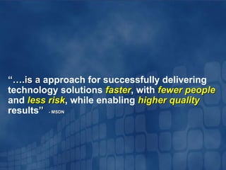 “….is a approach for successfully delivering
technology solutions faster, with fewer people
and less risk, while enabling higher quality
results” - MSDN
 