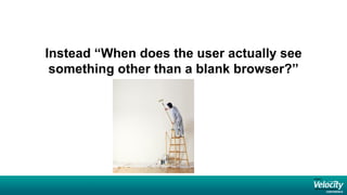 Instead “When does the user actually see
 something other than a blank browser?”
 