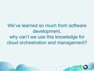 We’ve learned so much from software
development,
why can’t we use this knowledge for
cloud orchestration and management?
 