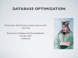 DATABASE OPTIMIZATION



Know your self and your enemy and you win!
                 --Sun Tzu

  Know your database and the bottleneck
             and you win!
              --unknown
 