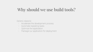Why should we use build tools?
Generic reasons:
- Accelerate the development process
- Automate repeating tasks
- Optimize the application
- Package our application for deployment
 