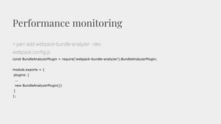 Performance monitoring
> yarn add webpack-bundle-analyzer --dev
webpack.config.js
const BundleAnalyzerPlugin = require('webpack-bundle-analyzer').BundleAnalyzerPlugin;
module.exports = {
plugins: [
...
new BundleAnalyzerPlugin())
]
};
 
