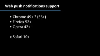 • Chrome 49+ ? (55+)
• Firefox 52+
• Opera 42+
» Safari 10+
Web push notifications support
 