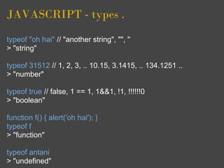 JAVASCRIPT - types .

typeof "oh hai" // "another string", "", ''
> "string"

typeof 31512 // 1, 2, 3, .. 10.15, 3.1415, .. 134.1251 ..
> "number"

typeof true // false, 1 == 1, 1&&1, !1, !!!!!!0
> "boolean"

function f() { alert('oh hai'); }
typeof f
> "function"

typeof antani
> "undefined"
 