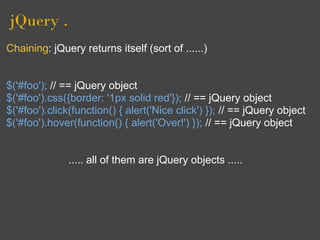 jQuery .
Chaining: jQuery returns itself (sort of ......)


$('#foo'); // == jQuery object
$('#foo').css({border: '1px solid red'}); // == jQuery object
$('#foo').click(function() { alert('Nice click') }); // == jQuery object
$('#foo').hover(function() { alert('Over!') }); // == jQuery object


              ..... all of them are jQuery objects .....
 